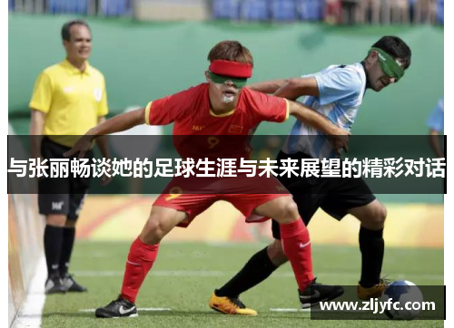 与张丽畅谈她的足球生涯与未来展望的精彩对话