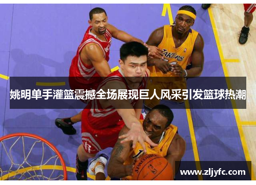 姚明单手灌篮震撼全场展现巨人风采引发篮球热潮