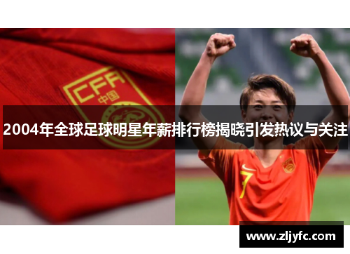 2004年全球足球明星年薪排行榜揭晓引发热议与关注