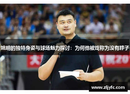 姚明的独特身姿与球场魅力探讨：为何他被戏称为没有脖子