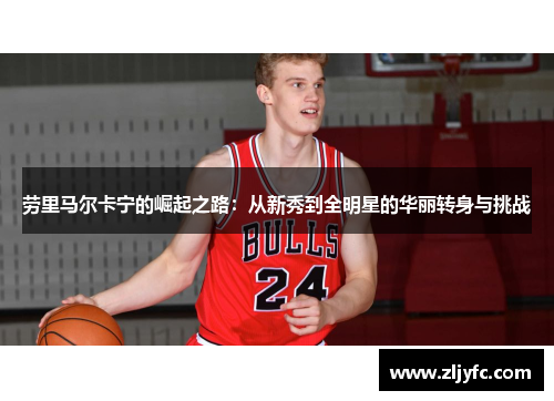 劳里马尔卡宁的崛起之路：从新秀到全明星的华丽转身与挑战