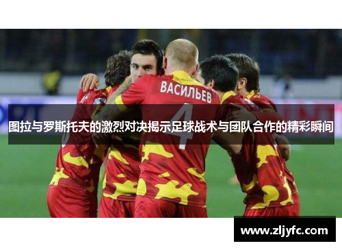图拉与罗斯托夫的激烈对决揭示足球战术与团队合作的精彩瞬间