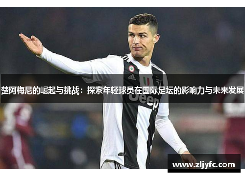 楚阿梅尼的崛起与挑战：探索年轻球员在国际足坛的影响力与未来发展
